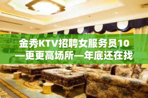 金秀KTV招聘女服务员10—更更高场所—年底还在找场所吗