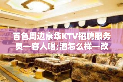 百色周边豪华KTV招聘服务员—客人喝;酒怎么样—改善你的生活