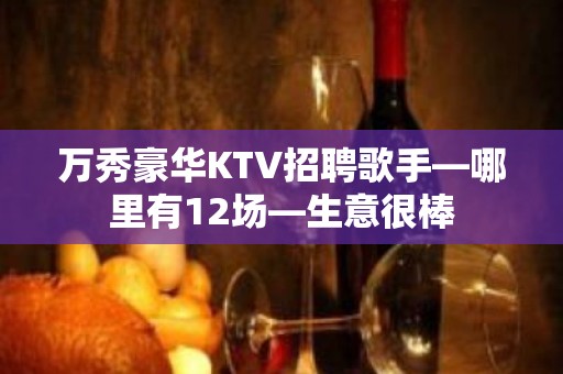 万秀豪华KTV招聘歌手—哪里有12场—生意很棒