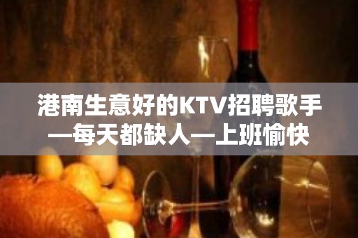 港南生意好的KTV招聘歌手—每天都缺人—上班愉快