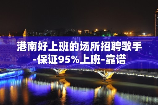 港南好上班的场所招聘歌手-保证95%上班-靠谱