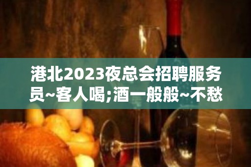 港北2023夜总会招聘服务员~客人喝;酒一般般~不愁工作