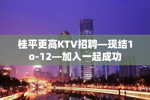 桂平更高KTV招聘—现结1o-12—加入一起成功