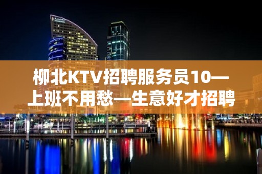 柳北KTV招聘服务员10—上班不用愁—生意好才招聘