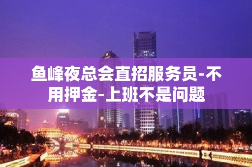 鱼峰夜总会直招服务员-不用押金-上班不是问题