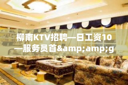 柳南KTV招聘—日工资10—服务员首&amp;gt;选场所