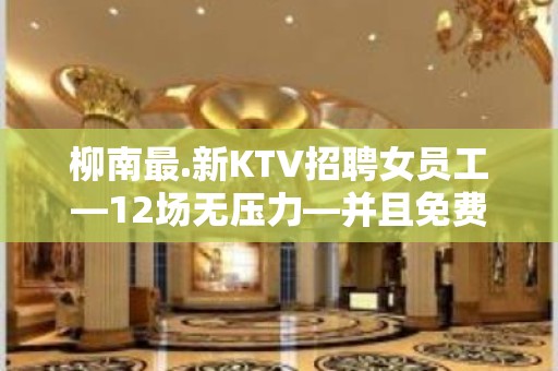 柳南最.新KTV招聘女员工—12场无压力—并且免费用