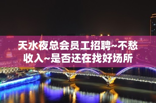 天水夜总会员工招聘~不愁收入~是否还在找好场所