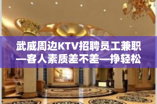 武威周边KTV招聘员工兼职—客人素质差不差—挣轻松