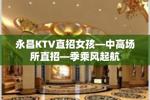 永昌KTV直招女孩—中高场所直招—季乘风起航