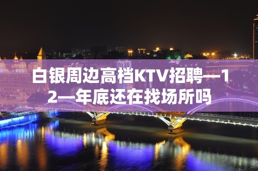 白银周边高档KTV招聘—12—年底还在找场所吗