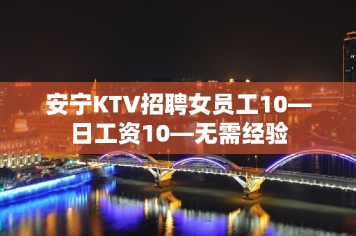 安宁KTV招聘女员工10—日工资10—无需经验