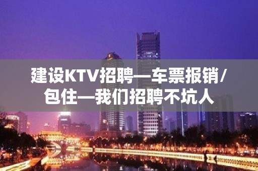 建设KTV招聘—车票报销/包住—我们招聘不坑人