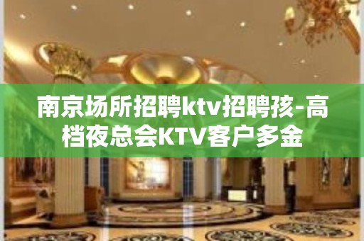 南京场所招聘ktv招聘孩-高档夜总会KTV客户多金