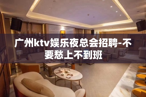 广州ktv娱乐夜总会招聘-不要愁上不到班