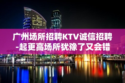 广州场所招聘KTV诚信招聘-起更高场所犹豫了又会错过