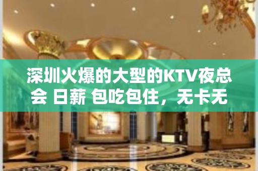 深圳火爆的大型的KTV夜总会 日薪 包吃包住，无卡无费用，不压不扣