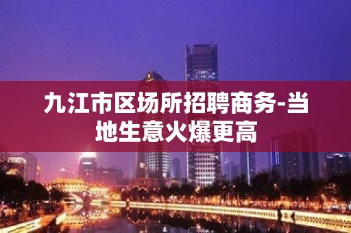 九江市区场所招聘商务-当地生意火爆更高