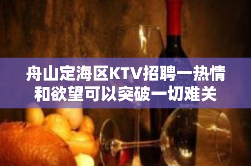 舟山定海区KTV招聘一热情和欲望可以突破一切难关