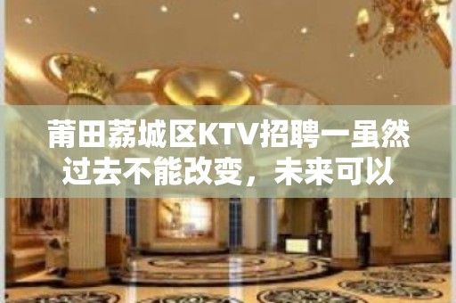 莆田荔城区KTV招聘一虽然过去不能改变，未来可以