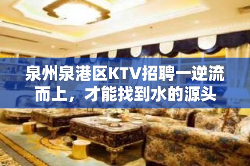 泉州泉港区KTV招聘一逆流而上，才能找到水的源头