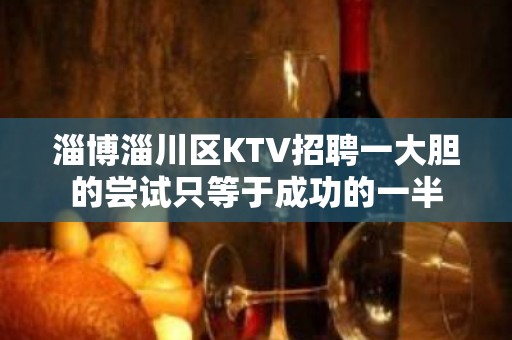 淄博淄川区KTV招聘一大胆的尝试只等于成功的一半