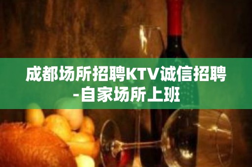 成都场所招聘KTV诚信招聘-自家场所上班