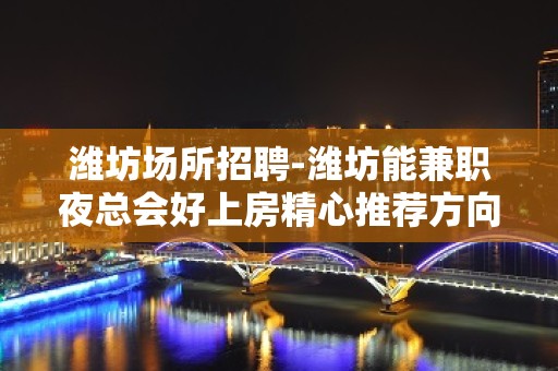 潍坊场所招聘-潍坊能兼职夜总会好上房精心推荐方向不对努力白费