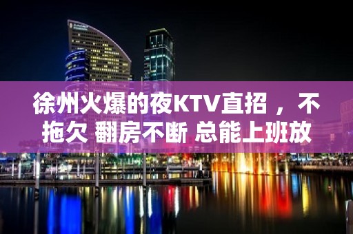 徐州火爆的夜KTV直招 ，不拖欠 翻房不断 总能上班放心赚钱