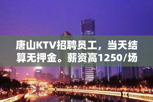 唐山KTV招聘员工，当天结算无押金。薪资高1250/场