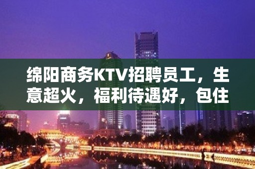 绵阳商务KTV招聘员工，生意超火，福利待遇好，包住宿