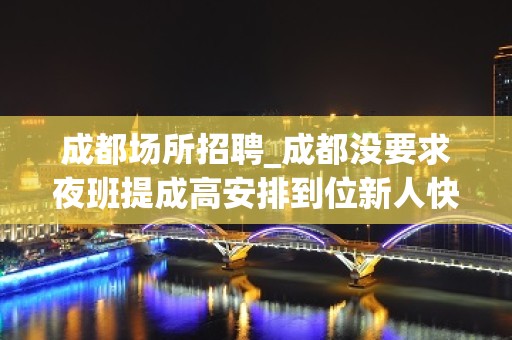 成都场所招聘_成都没要求夜班提成高安排到位新人快速求职