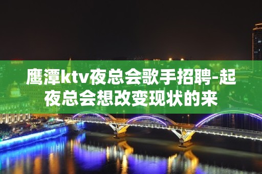 鹰潭ktv夜总会歌手招聘-起夜总会想改变现状的来