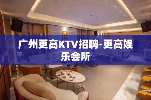 广州更高KTV招聘-更高娱乐会所