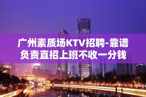 广州素质场KTV招聘-靠谱负责直招上班不收一分钱