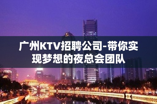 广州KTV招聘公司-带你实现梦想的夜总会团队