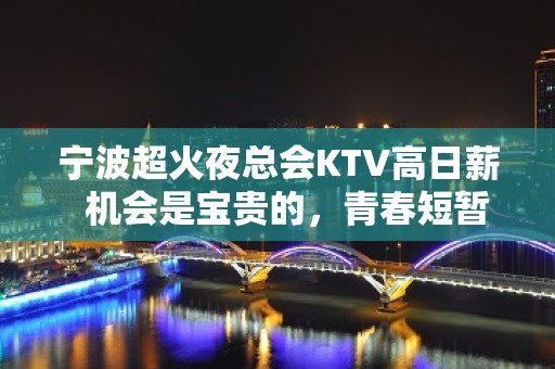 宁波超火夜总会KTV高日薪  机会是宝贵的，青春短暂，珍惜机会