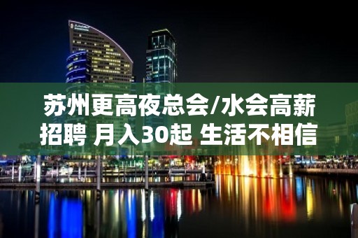 苏州更高夜总会/水会高薪招聘 月入30起 生活不相信眼泪，努力赚钱