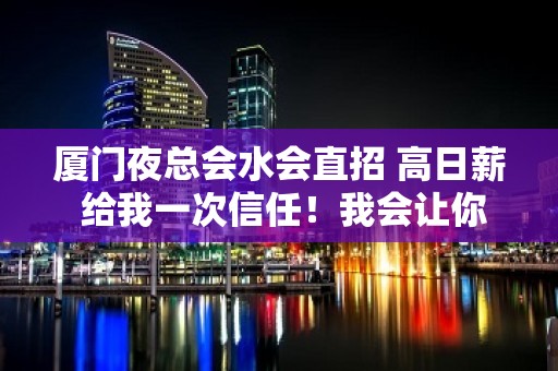 厦门夜总会水会直招 高日薪 给我一次信任！我会让你笑得最甜！