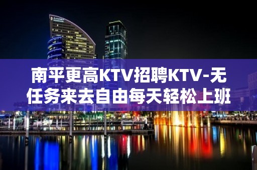 南平更高KTV招聘KTV-无任务来去自由每天轻松上班