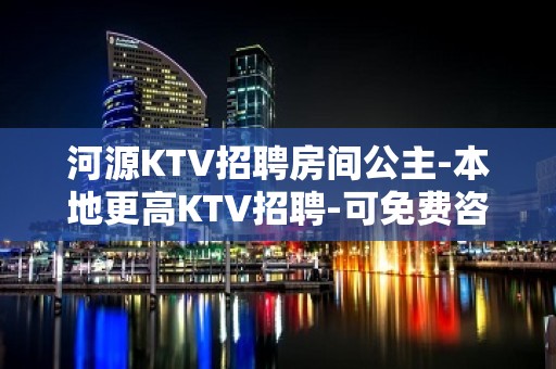 河源KTV招聘房间公主-本地更高KTV招聘-可免费咨询免费考察