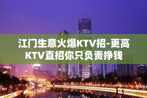 江门生意火爆KTV招-更高KTV直招你只负责挣钱