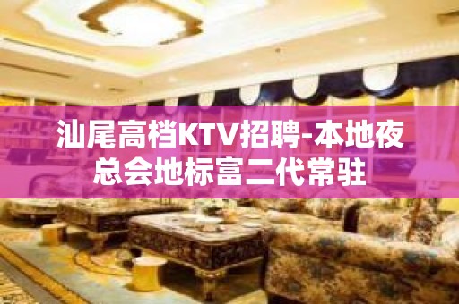 汕尾高档KTV招聘-本地夜总会地标富二代常驻