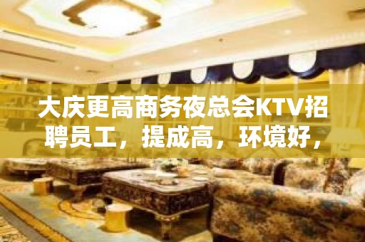 大庆更高商务夜总会KTV招聘员工，提成高，环境好，工资当天结