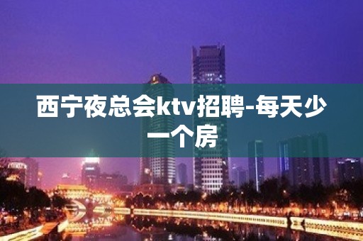 西宁夜总会ktv招聘-每天少一个房