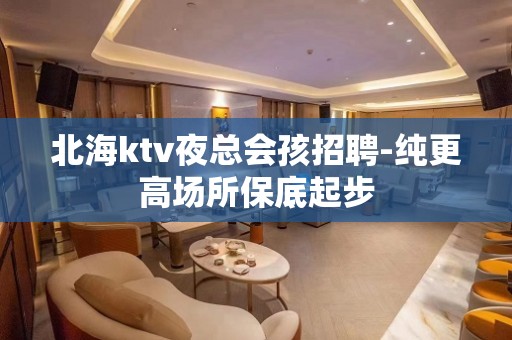 北海ktv夜总会孩招聘-纯更高场所保底起步