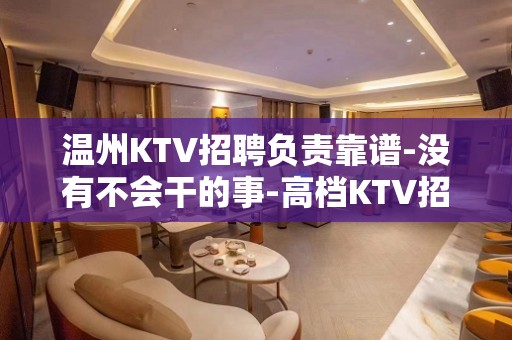 温州KTV招聘负责靠谱-没有不会干的事-高档KTV招聘