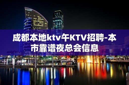 成都本地ktv午KTV招聘-本市靠谱夜总会信息