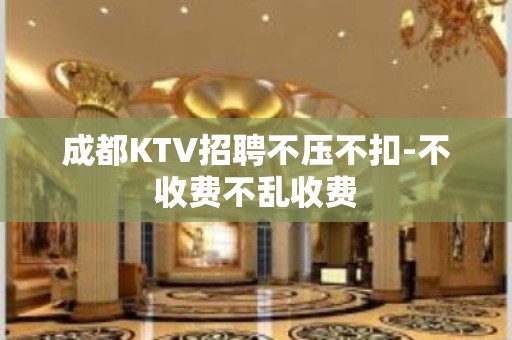 成都KTV招聘不压不扣-不收费不乱收费