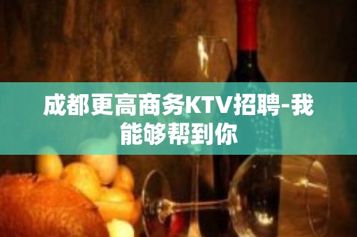 成都更高商务KTV招聘-我能够帮到你